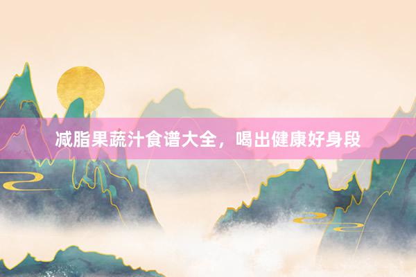 减脂果蔬汁食谱大全，喝出健康好身段