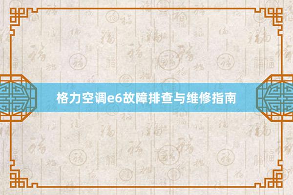 格力空调e6故障排查与维修指南