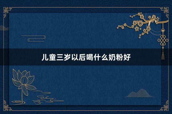 儿童三岁以后喝什么奶粉好