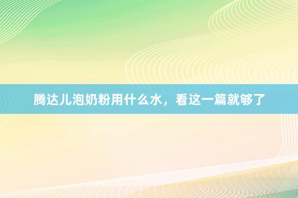 腾达儿泡奶粉用什么水，看这一篇就够了