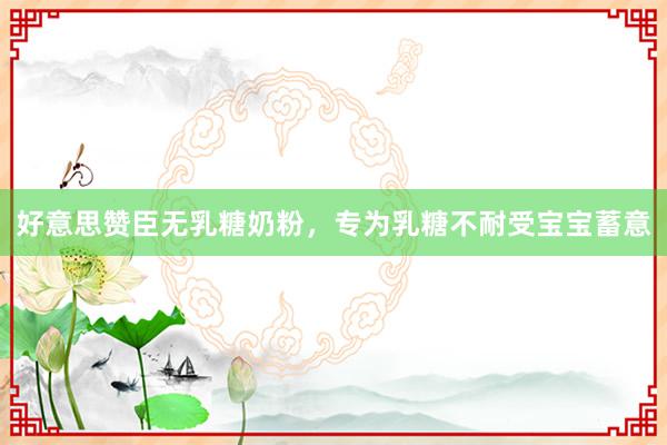 好意思赞臣无乳糖奶粉，专为乳糖不耐受宝宝蓄意