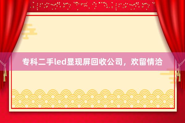 专科二手led显现屏回收公司，欢留情洽