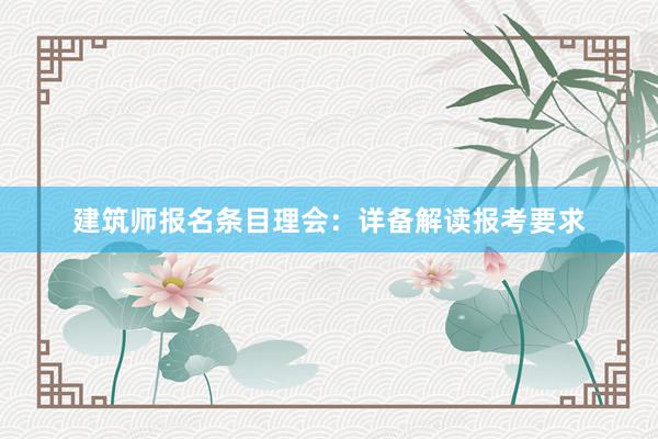 建筑师报名条目理会：详备解读报考要求