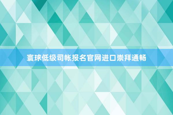 寰球低级司帐报名官网进口崇拜通畅