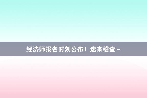 经济师报名时刻公布！速来稽查～