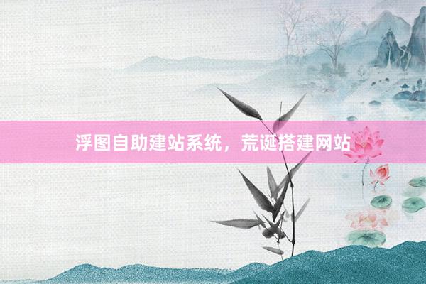 浮图自助建站系统，荒诞搭建网站