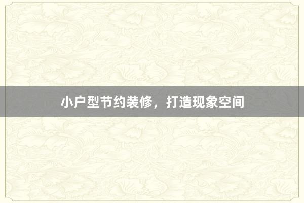小户型节约装修，打造现象空间