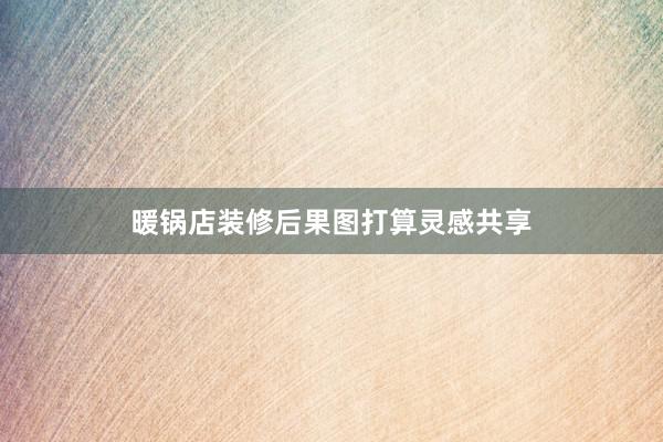 暖锅店装修后果图打算灵感共享