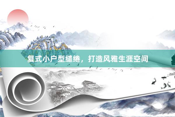 复式小户型缱绻，打造风雅生涯空间