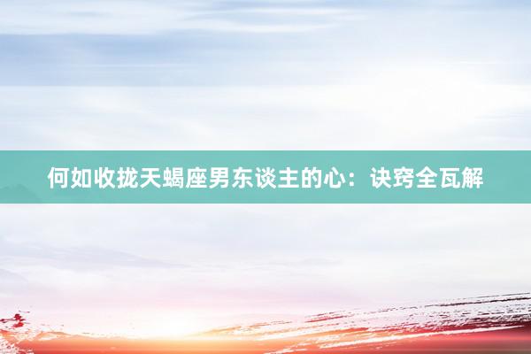 何如收拢天蝎座男东谈主的心：诀窍全瓦解