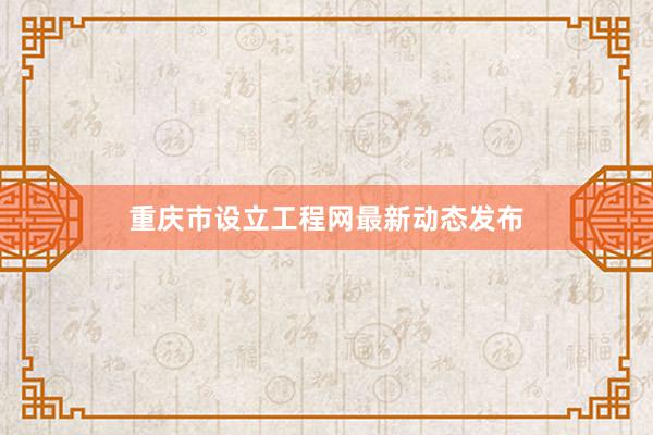 重庆市设立工程网最新动态发布
