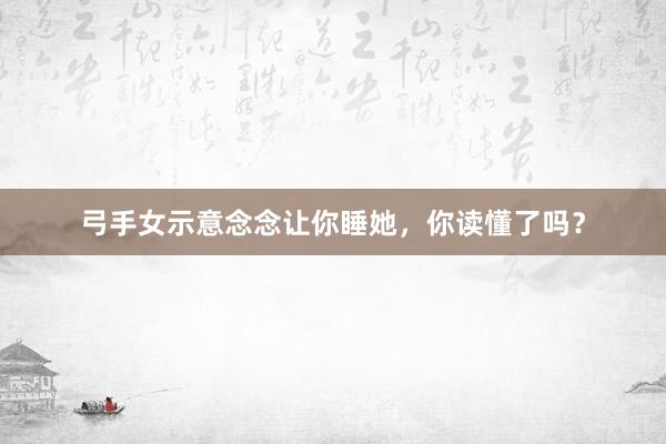 弓手女示意念念让你睡她，你读懂了吗？