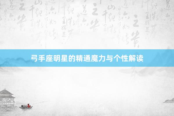 弓手座明星的精通魔力与个性解读