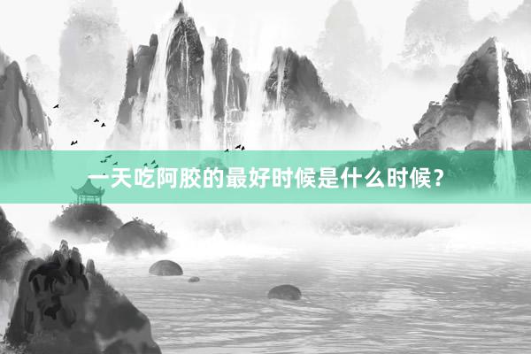 一天吃阿胶的最好时候是什么时候？