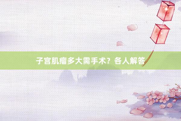 子宫肌瘤多大需手术？各人解答