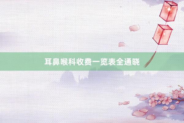 耳鼻喉科收费一览表全通晓