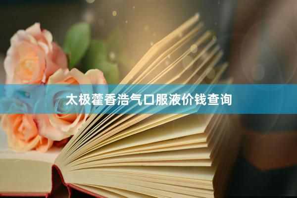 太极藿香浩气口服液价钱查询