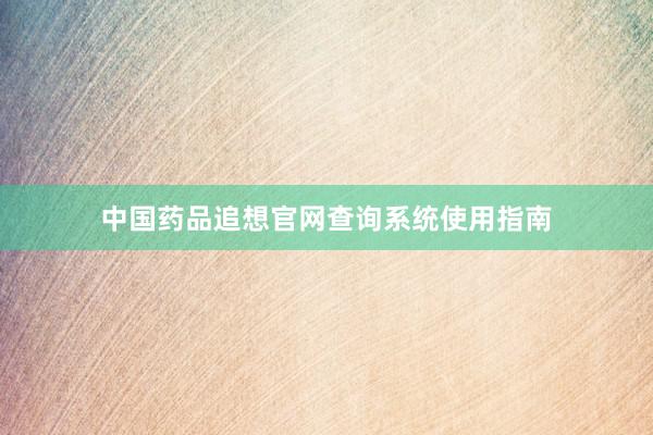 中国药品追想官网查询系统使用指南